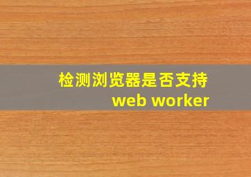 检测浏览器是否支持web worker